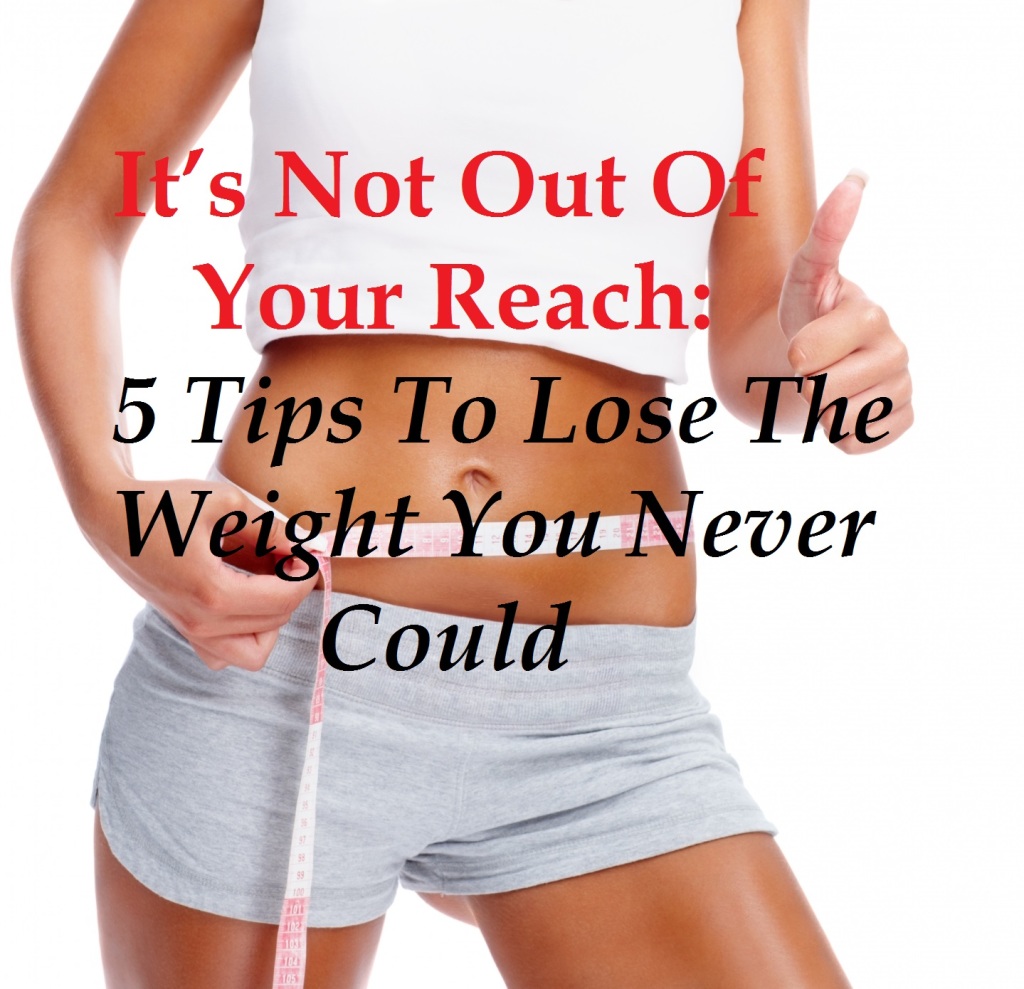 It’s Not Out Of Your Reach: 5 Tips To Lose The Weight You Never Could ...